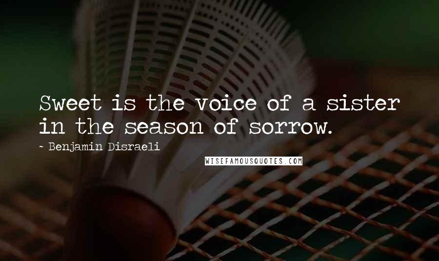 Benjamin Disraeli Quotes: Sweet is the voice of a sister in the season of sorrow.