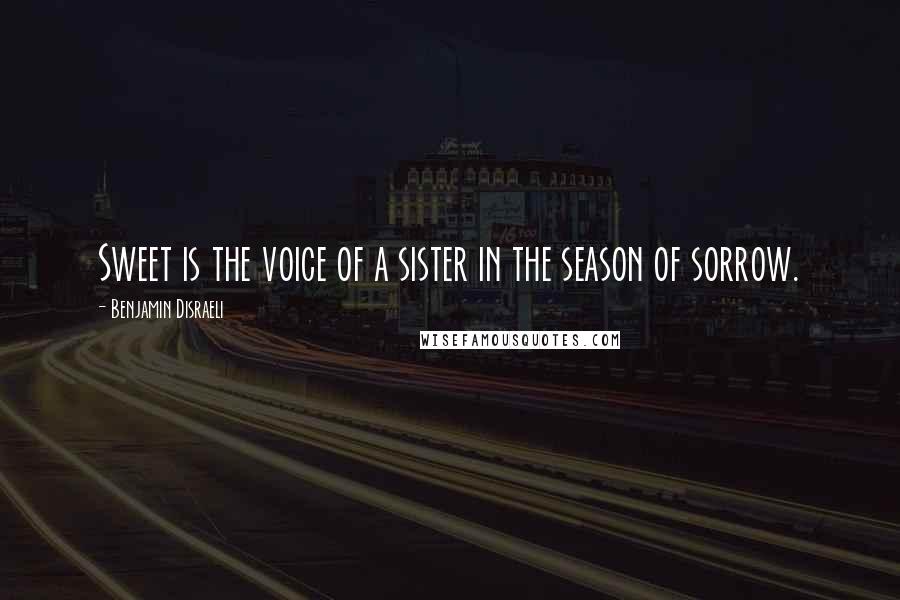 Benjamin Disraeli Quotes: Sweet is the voice of a sister in the season of sorrow.