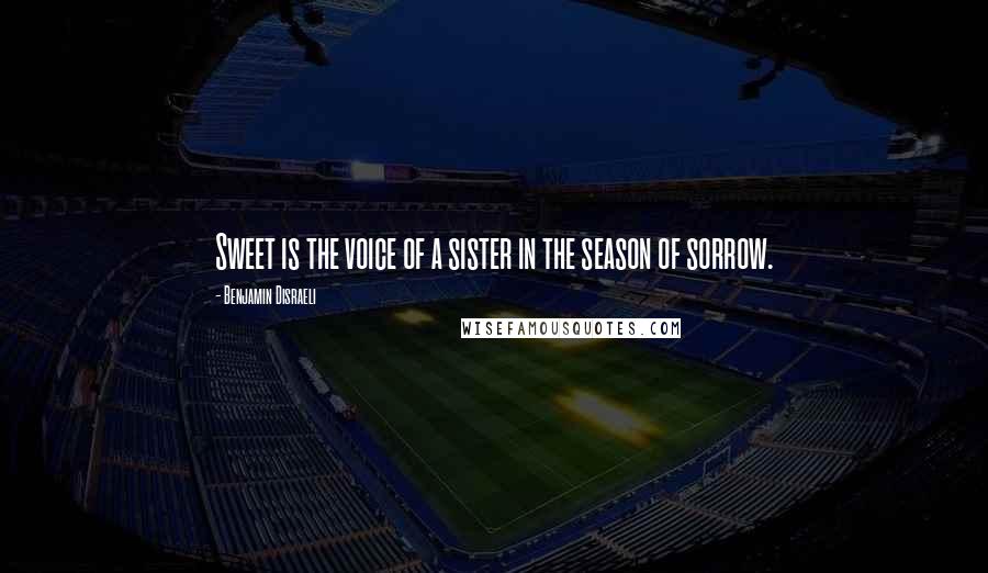 Benjamin Disraeli Quotes: Sweet is the voice of a sister in the season of sorrow.
