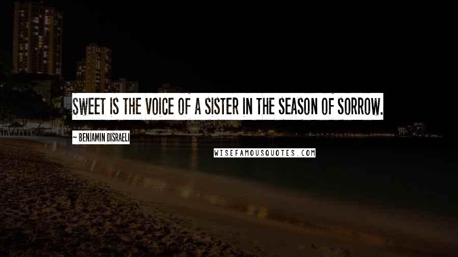 Benjamin Disraeli Quotes: Sweet is the voice of a sister in the season of sorrow.