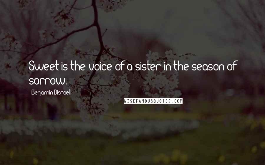 Benjamin Disraeli Quotes: Sweet is the voice of a sister in the season of sorrow.
