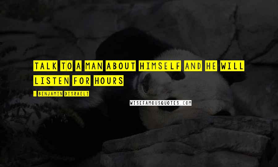 Benjamin Disraeli Quotes: Talk to a man about himself and he will listen for hours