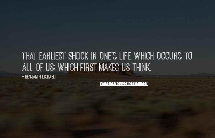 Benjamin Disraeli Quotes: That earliest shock in one's life which occurs to all of us; which first makes us think.