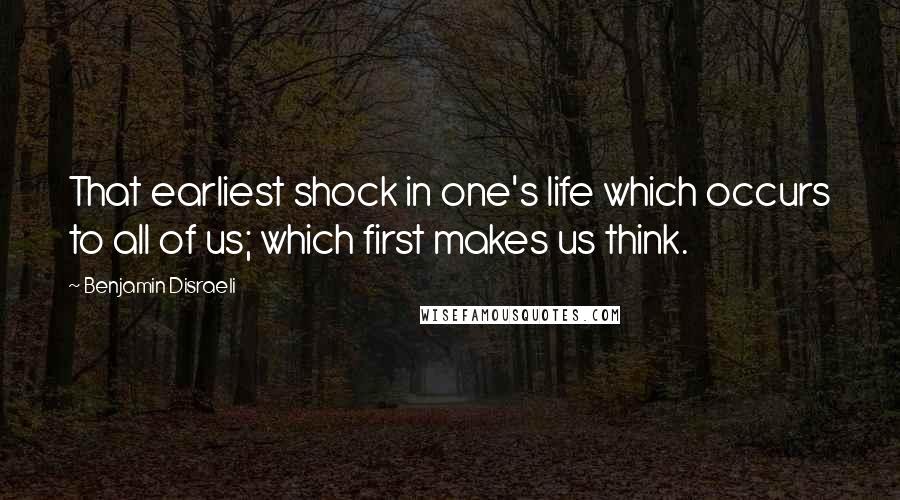 Benjamin Disraeli Quotes: That earliest shock in one's life which occurs to all of us; which first makes us think.
