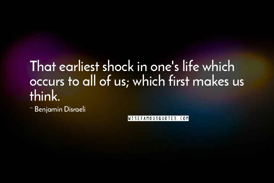 Benjamin Disraeli Quotes: That earliest shock in one's life which occurs to all of us; which first makes us think.
