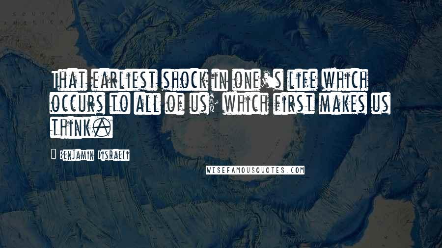Benjamin Disraeli Quotes: That earliest shock in one's life which occurs to all of us; which first makes us think.
