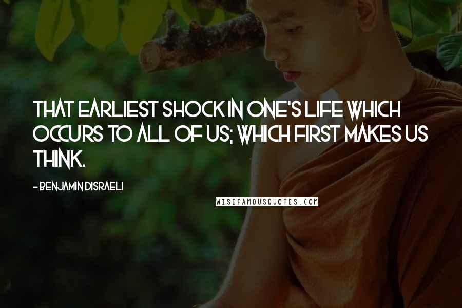 Benjamin Disraeli Quotes: That earliest shock in one's life which occurs to all of us; which first makes us think.