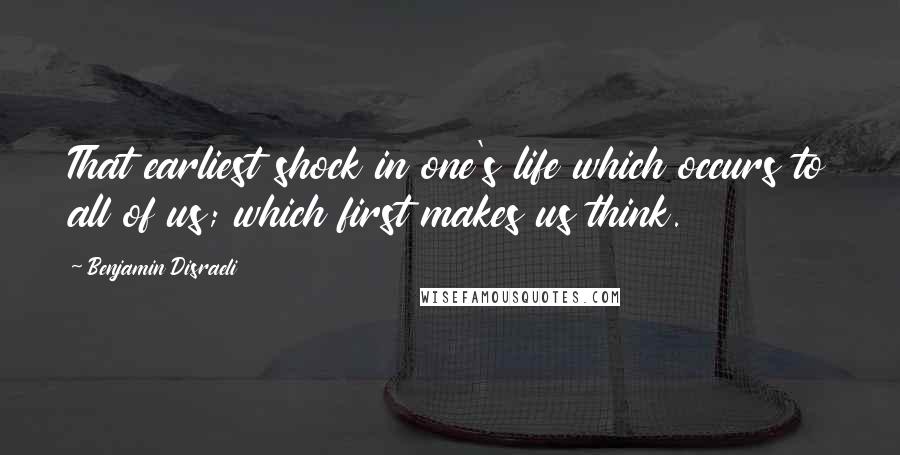 Benjamin Disraeli Quotes: That earliest shock in one's life which occurs to all of us; which first makes us think.