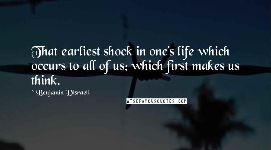 Benjamin Disraeli Quotes: That earliest shock in one's life which occurs to all of us; which first makes us think.
