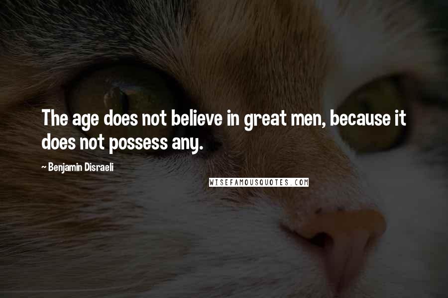 Benjamin Disraeli Quotes: The age does not believe in great men, because it does not possess any.