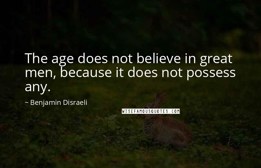Benjamin Disraeli Quotes: The age does not believe in great men, because it does not possess any.