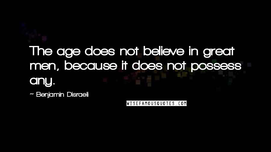 Benjamin Disraeli Quotes: The age does not believe in great men, because it does not possess any.