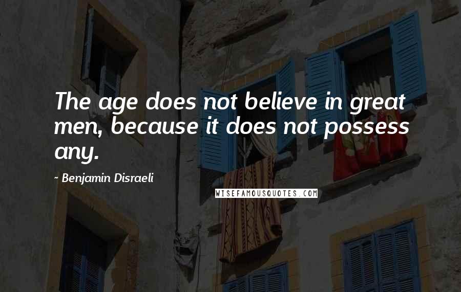 Benjamin Disraeli Quotes: The age does not believe in great men, because it does not possess any.