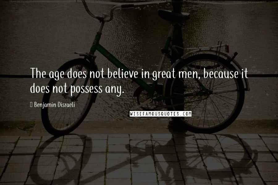 Benjamin Disraeli Quotes: The age does not believe in great men, because it does not possess any.