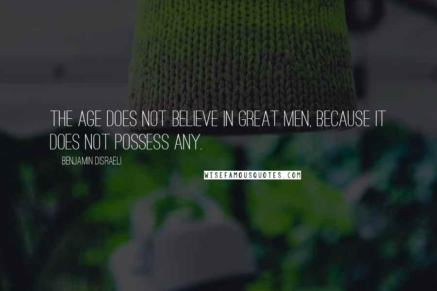 Benjamin Disraeli Quotes: The age does not believe in great men, because it does not possess any.