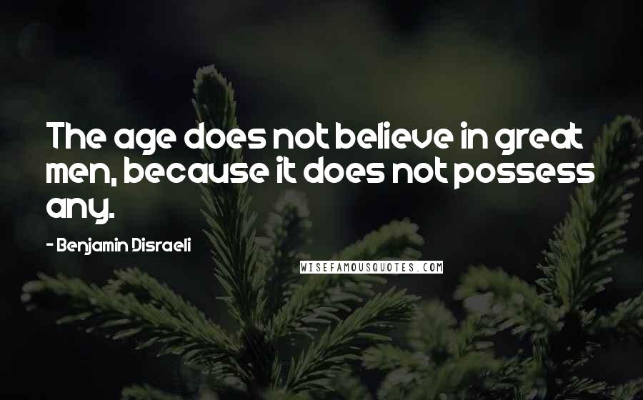 Benjamin Disraeli Quotes: The age does not believe in great men, because it does not possess any.