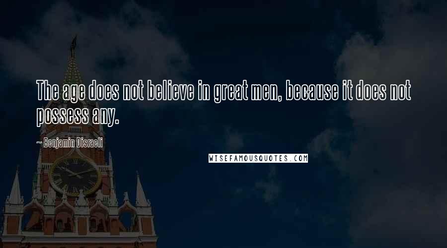 Benjamin Disraeli Quotes: The age does not believe in great men, because it does not possess any.