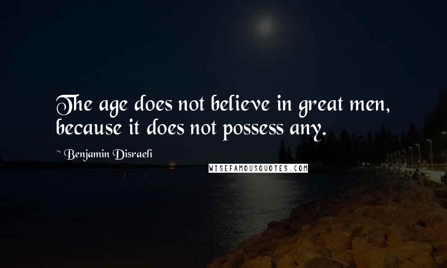 Benjamin Disraeli Quotes: The age does not believe in great men, because it does not possess any.