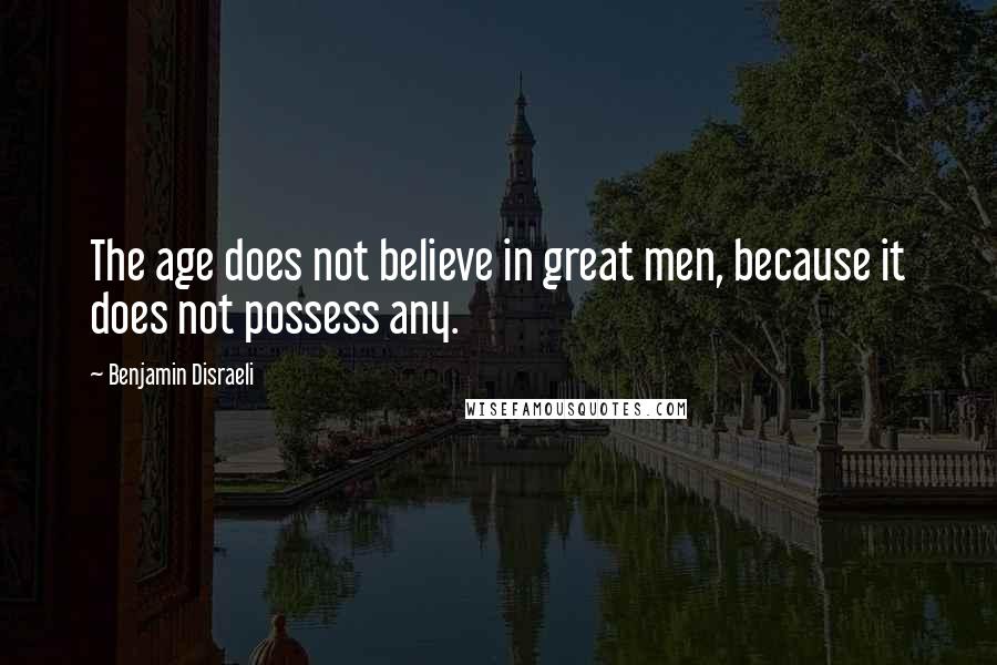 Benjamin Disraeli Quotes: The age does not believe in great men, because it does not possess any.