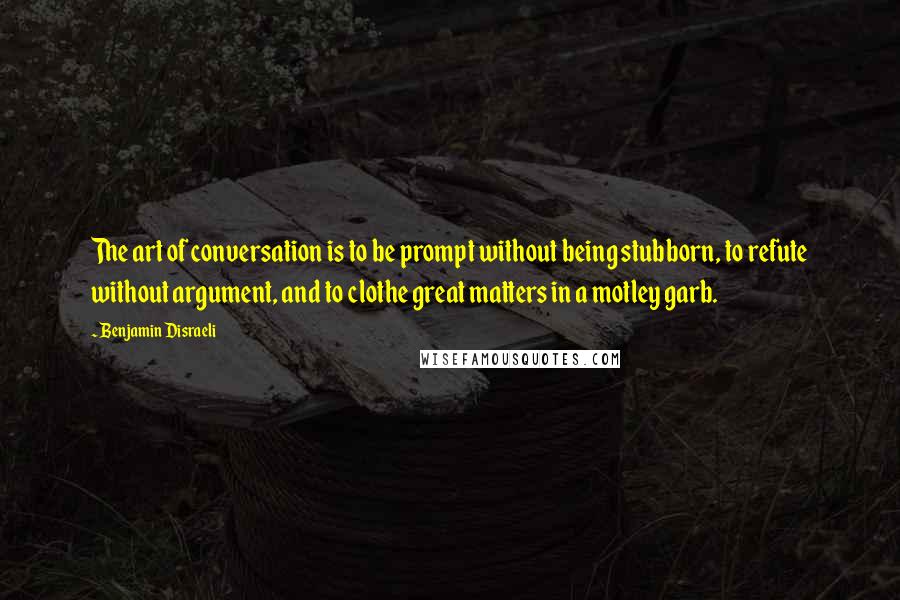 Benjamin Disraeli Quotes: The art of conversation is to be prompt without being stubborn, to refute without argument, and to clothe great matters in a motley garb.