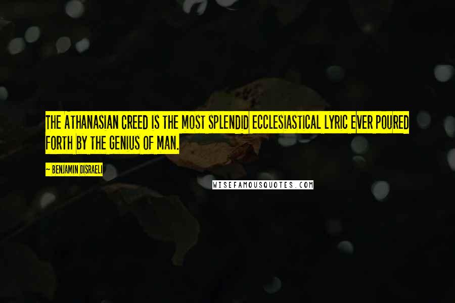 Benjamin Disraeli Quotes: The Athanasian Creed is the most splendid ecclesiastical lyric ever poured forth by the genius of man.