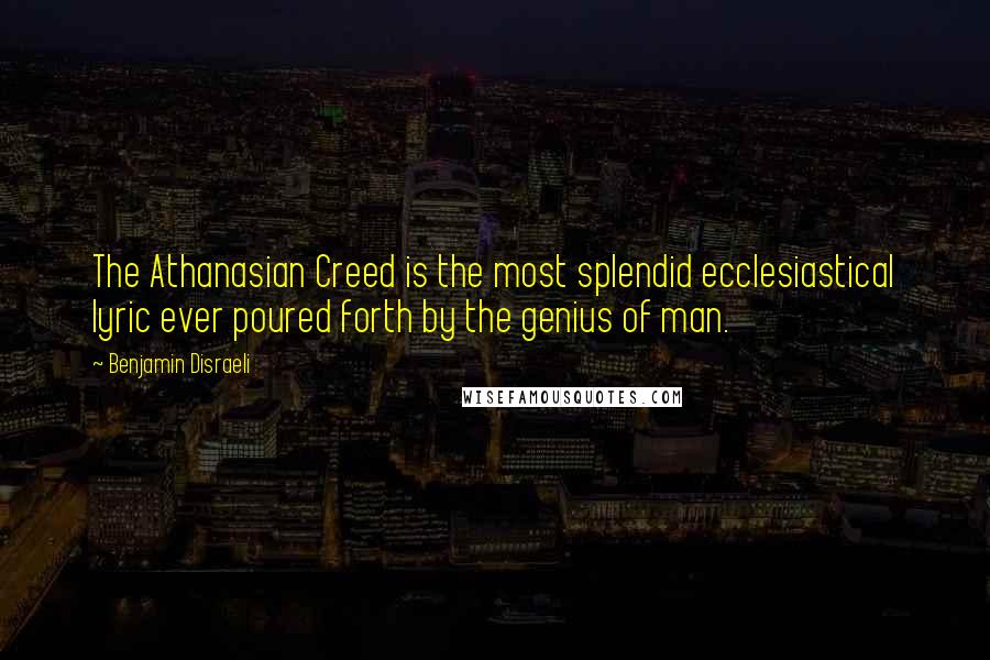 Benjamin Disraeli Quotes: The Athanasian Creed is the most splendid ecclesiastical lyric ever poured forth by the genius of man.