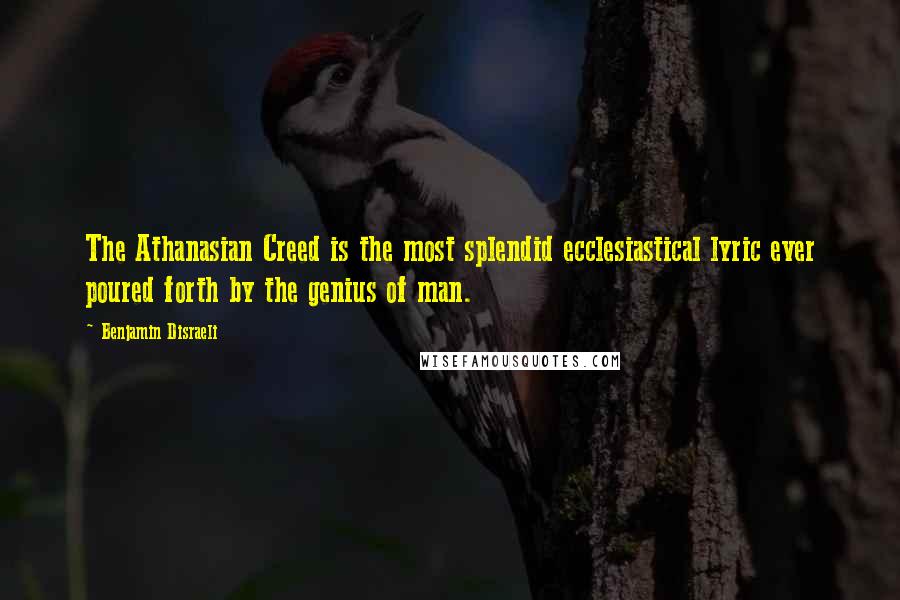 Benjamin Disraeli Quotes: The Athanasian Creed is the most splendid ecclesiastical lyric ever poured forth by the genius of man.