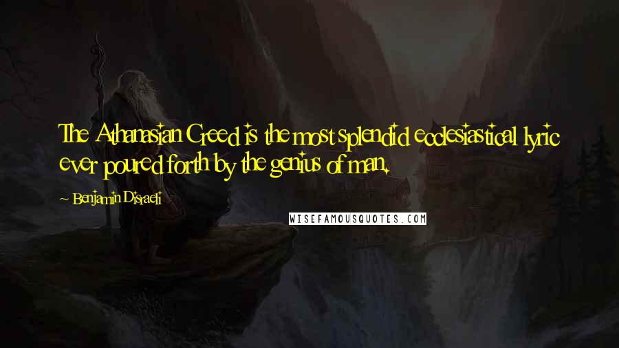 Benjamin Disraeli Quotes: The Athanasian Creed is the most splendid ecclesiastical lyric ever poured forth by the genius of man.