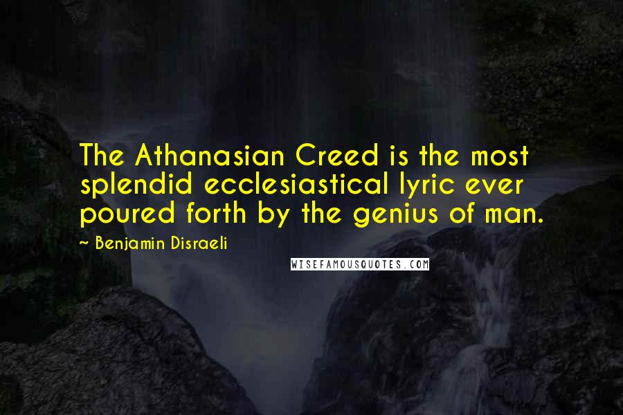 Benjamin Disraeli Quotes: The Athanasian Creed is the most splendid ecclesiastical lyric ever poured forth by the genius of man.