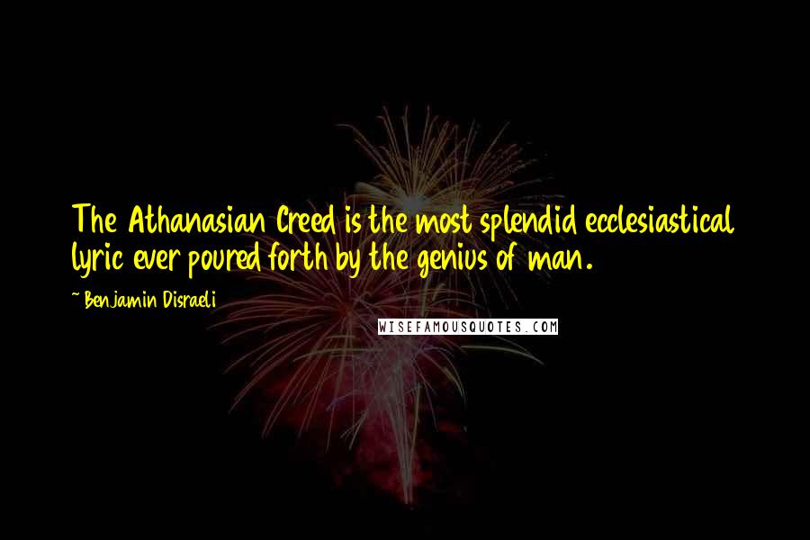 Benjamin Disraeli Quotes: The Athanasian Creed is the most splendid ecclesiastical lyric ever poured forth by the genius of man.