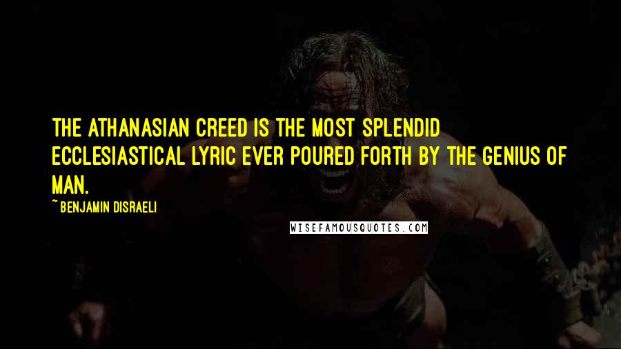 Benjamin Disraeli Quotes: The Athanasian Creed is the most splendid ecclesiastical lyric ever poured forth by the genius of man.