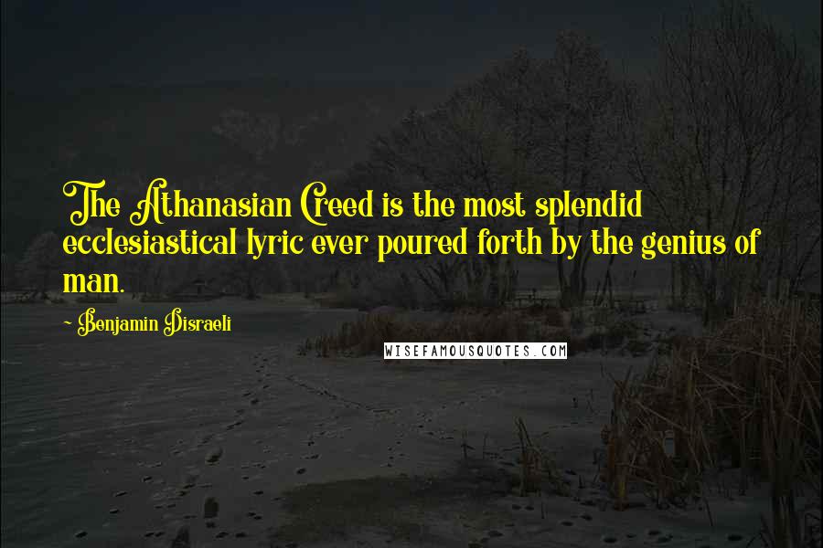 Benjamin Disraeli Quotes: The Athanasian Creed is the most splendid ecclesiastical lyric ever poured forth by the genius of man.