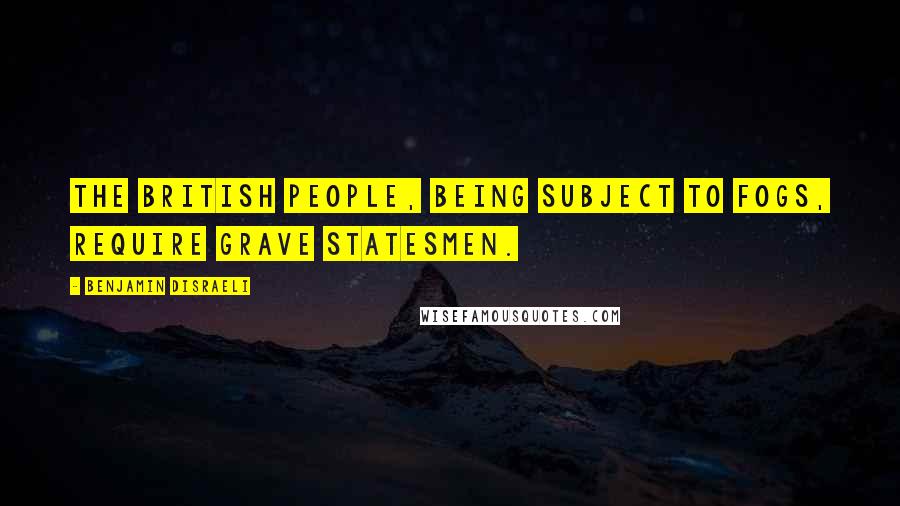 Benjamin Disraeli Quotes: The British people, being subject to fogs, require grave statesmen.