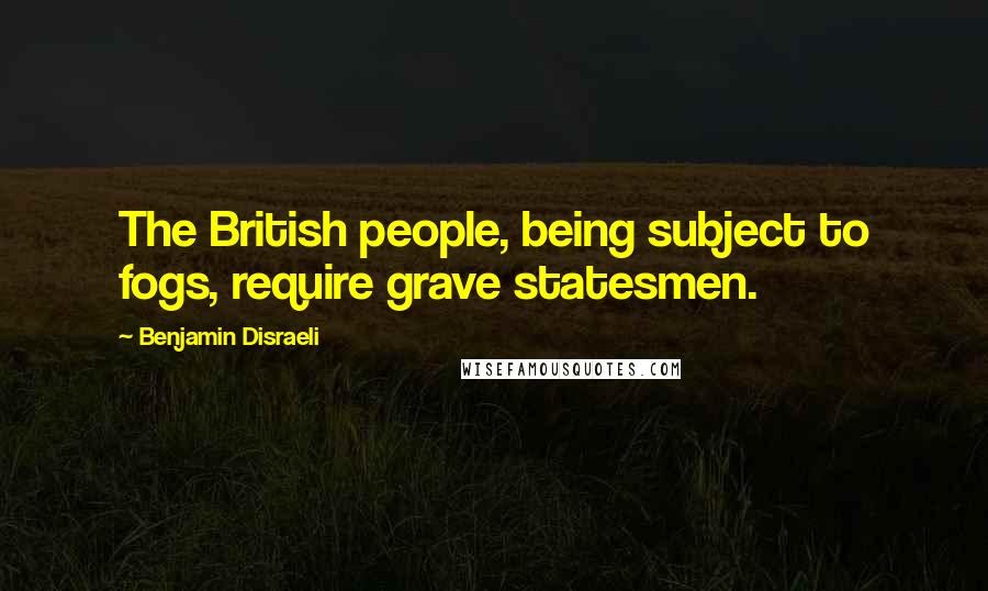 Benjamin Disraeli Quotes: The British people, being subject to fogs, require grave statesmen.