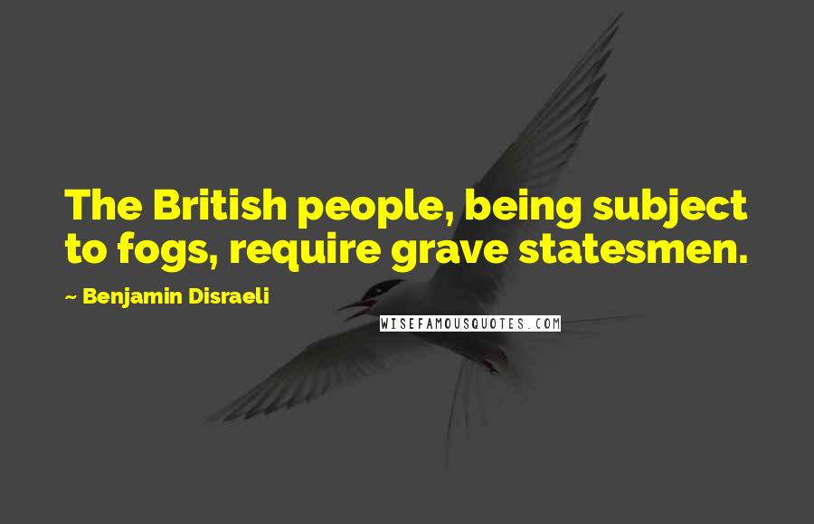 Benjamin Disraeli Quotes: The British people, being subject to fogs, require grave statesmen.