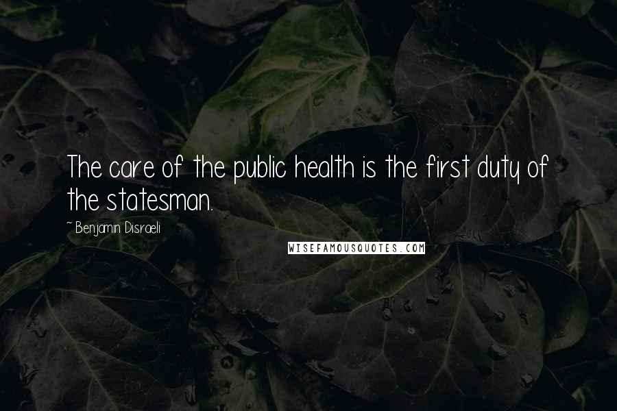 Benjamin Disraeli Quotes: The care of the public health is the first duty of the statesman.