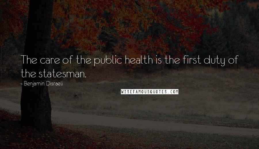 Benjamin Disraeli Quotes: The care of the public health is the first duty of the statesman.