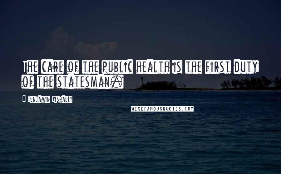Benjamin Disraeli Quotes: The care of the public health is the first duty of the statesman.