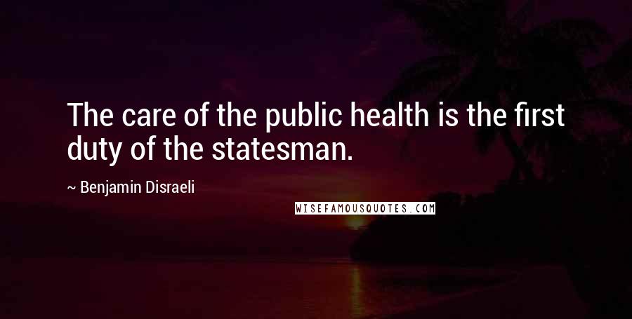Benjamin Disraeli Quotes: The care of the public health is the first duty of the statesman.