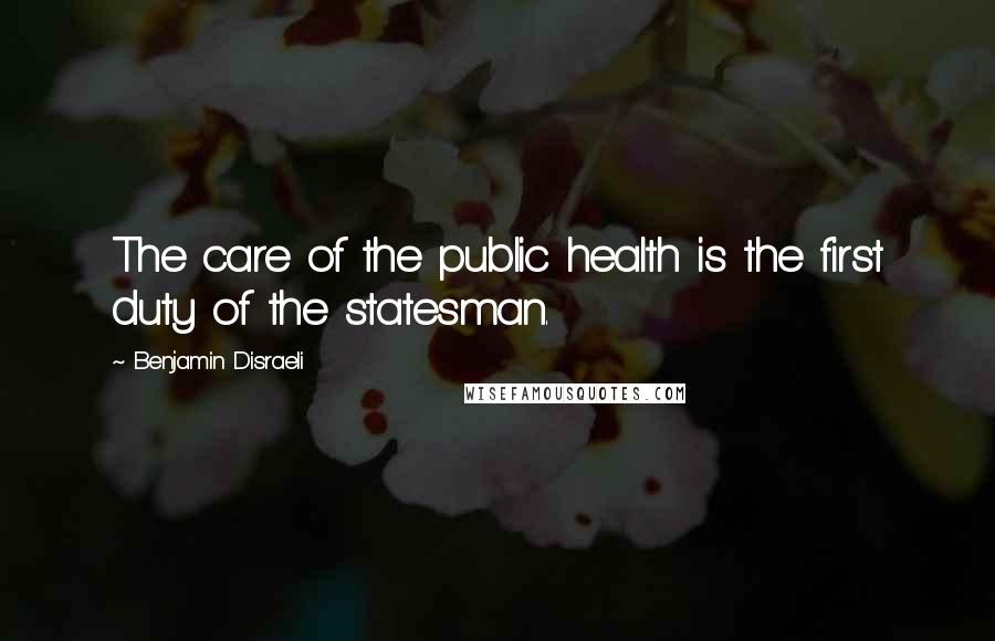 Benjamin Disraeli Quotes: The care of the public health is the first duty of the statesman.