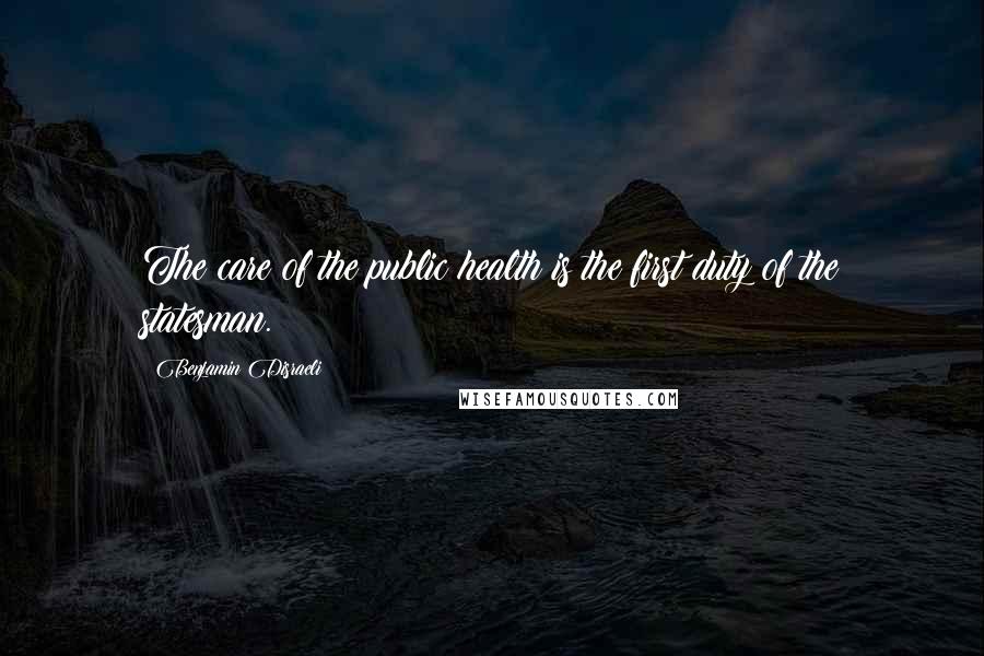 Benjamin Disraeli Quotes: The care of the public health is the first duty of the statesman.