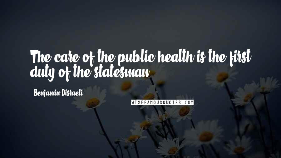 Benjamin Disraeli Quotes: The care of the public health is the first duty of the statesman.