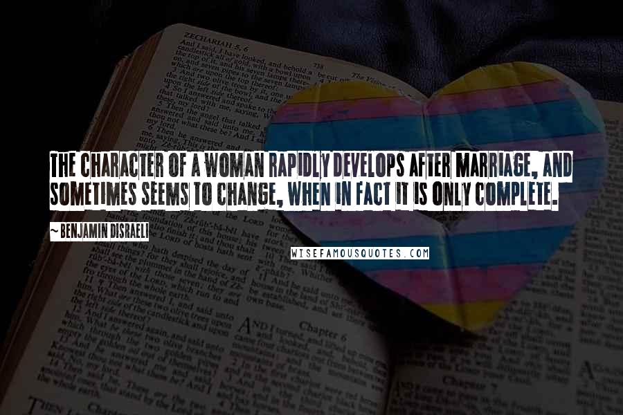 Benjamin Disraeli Quotes: The character of a woman rapidly develops after marriage, and sometimes seems to change, when in fact it is only complete.
