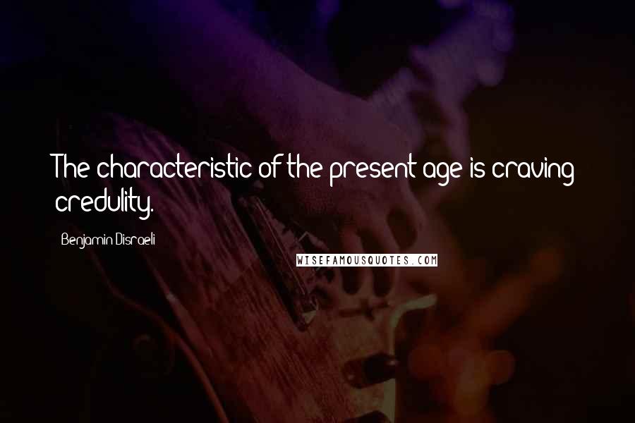 Benjamin Disraeli Quotes: The characteristic of the present age is craving credulity.