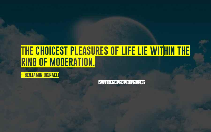 Benjamin Disraeli Quotes: The choicest pleasures of life lie within the ring of moderation.