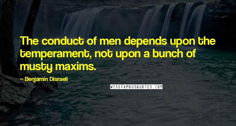 Benjamin Disraeli Quotes: The conduct of men depends upon the temperament, not upon a bunch of musty maxims.