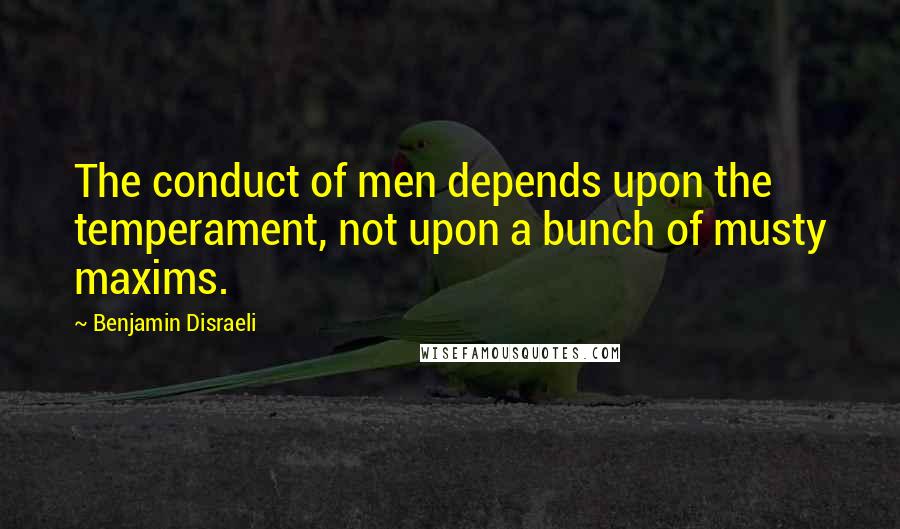 Benjamin Disraeli Quotes: The conduct of men depends upon the temperament, not upon a bunch of musty maxims.