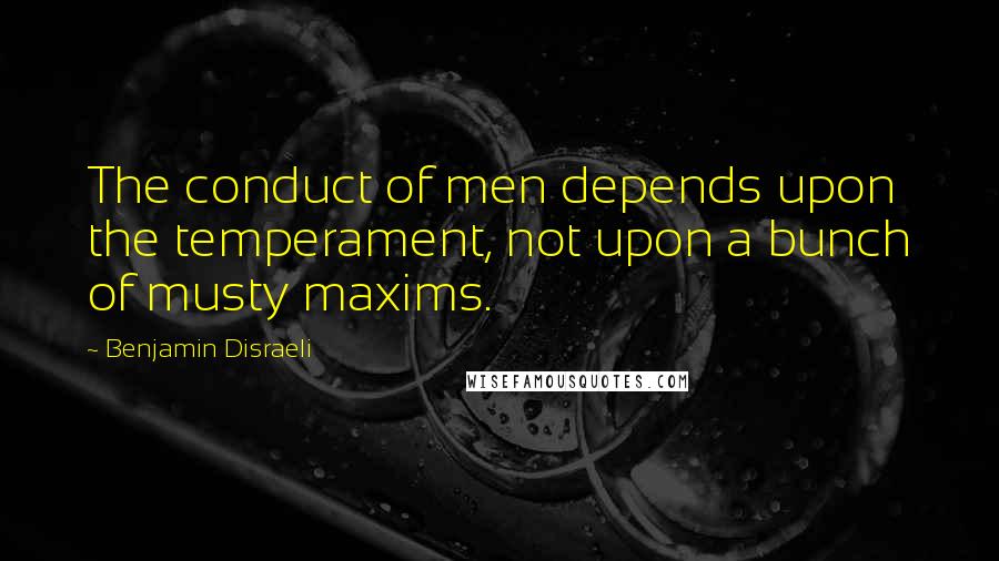 Benjamin Disraeli Quotes: The conduct of men depends upon the temperament, not upon a bunch of musty maxims.