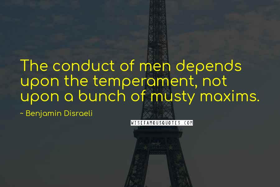 Benjamin Disraeli Quotes: The conduct of men depends upon the temperament, not upon a bunch of musty maxims.