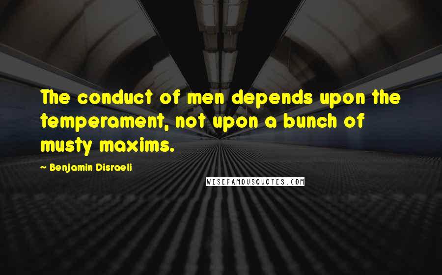 Benjamin Disraeli Quotes: The conduct of men depends upon the temperament, not upon a bunch of musty maxims.
